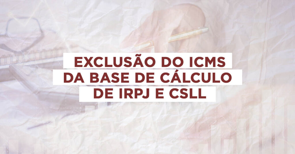 Exclusão do ICMS da base de cálculo de IRPJ e CSLL traz boas notícias aos contribuintes e empresas